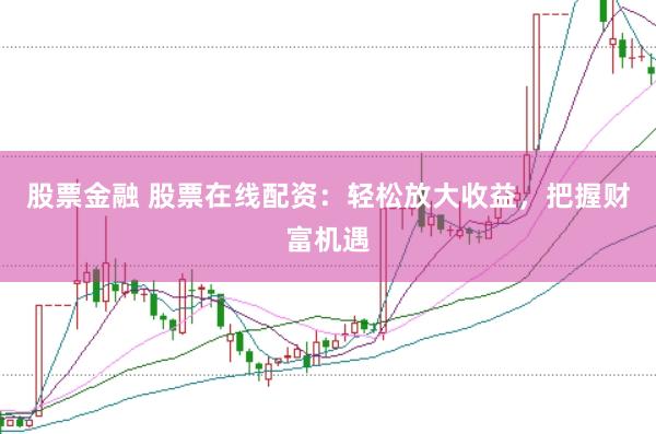 股票金融 股票在线配资：轻松放大收益，把握财富机遇