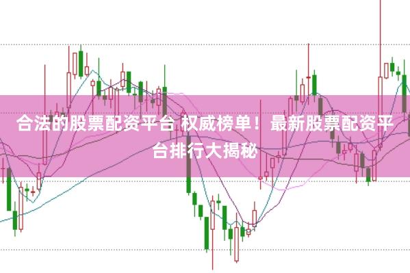 合法的股票配资平台 权威榜单！最新股票配资平台排行大揭秘