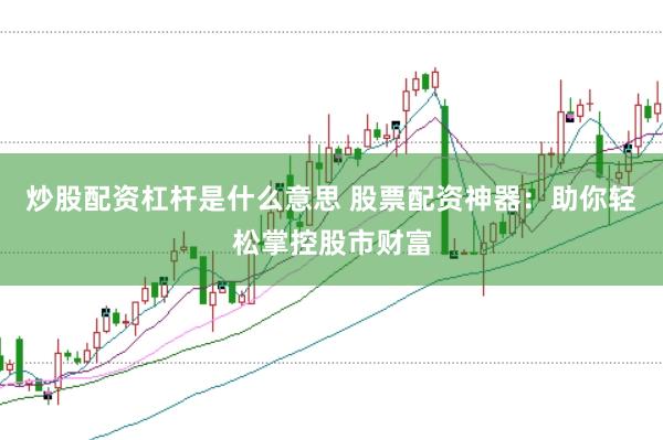 炒股配资杠杆是什么意思 股票配资神器：助你轻松掌控股市财富