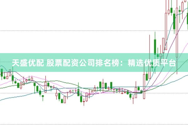 天盛优配 股票配资公司排名榜：精选优质平台