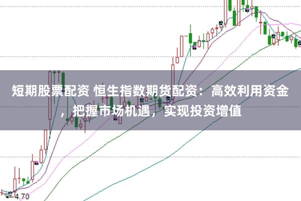 短期股票配资 恒生指数期货配资：高效利用资金，把握市场机遇，实现投资增值