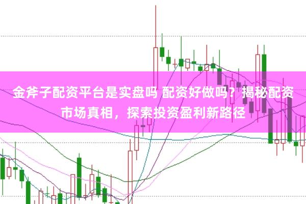 金斧子配资平台是实盘吗 配资好做吗？揭秘配资市场真相，探索投资盈利新路径