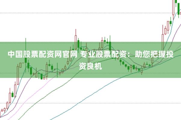中国股票配资网官网 专业股票配资：助您把握投资良机