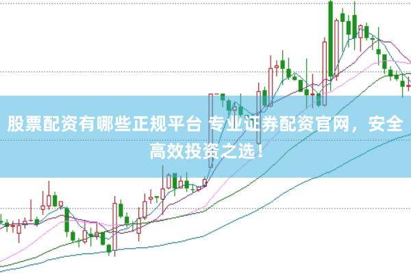 股票配资有哪些正规平台 专业证券配资官网，安全高效投资之选！