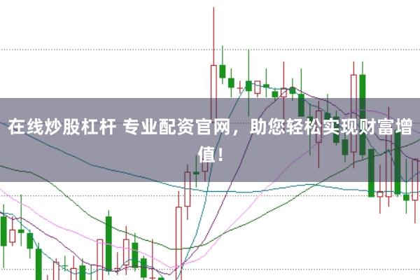 在线炒股杠杆 专业配资官网，助您轻松实现财富增值！