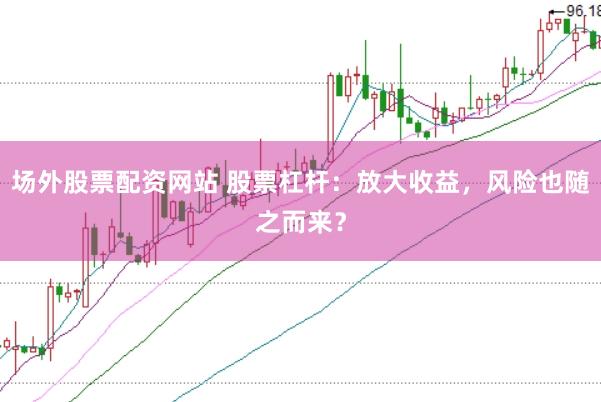 场外股票配资网站 股票杠杆：放大收益，风险也随之而来？