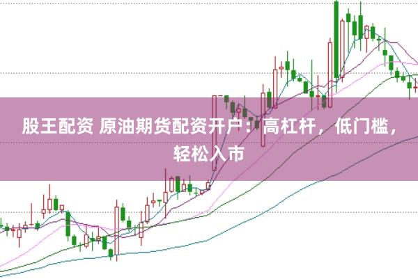 股王配资 原油期货配资开户：高杠杆，低门槛，轻松入市