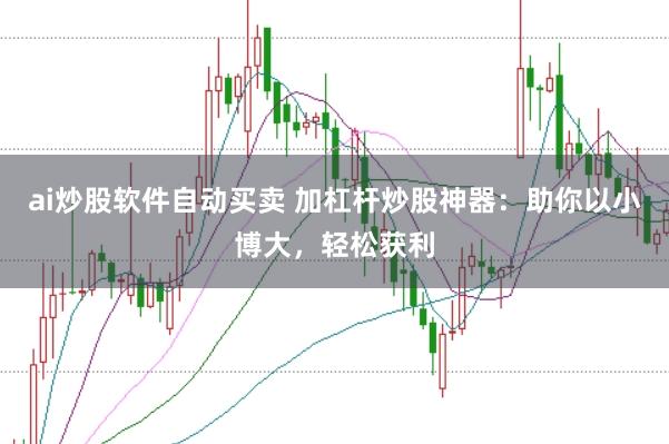 ai炒股软件自动买卖 加杠杆炒股神器：助你以小博大，轻松获利