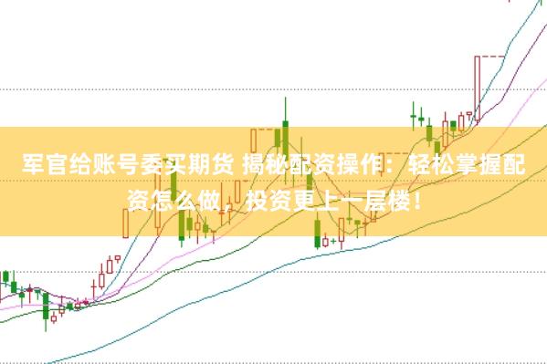 军官给账号委买期货 揭秘配资操作：轻松掌握配资怎么做，投资更上一层楼！
