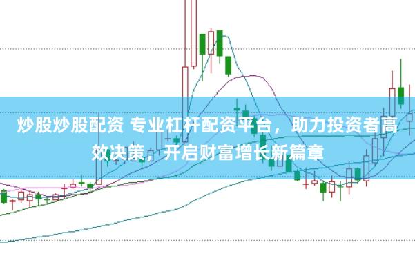 炒股炒股配资 专业杠杆配资平台，助力投资者高效决策，开启财富增长新篇章