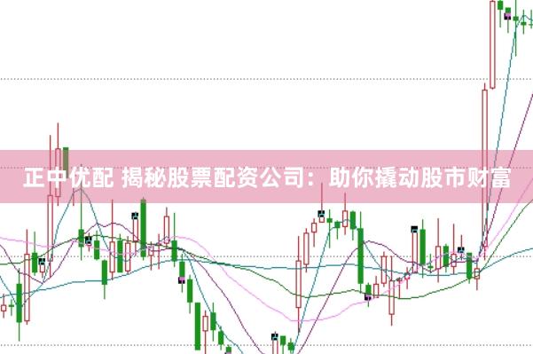 正中优配 揭秘股票配资公司：助你撬动股市财富