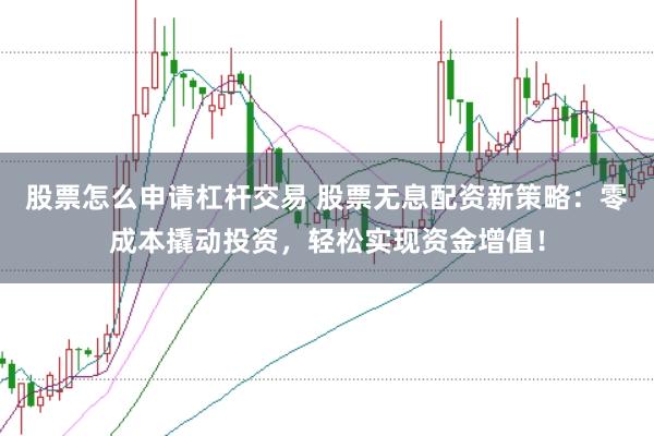 股票怎么申请杠杆交易 股票无息配资新策略：零成本撬动投资，轻松实现资金增值！