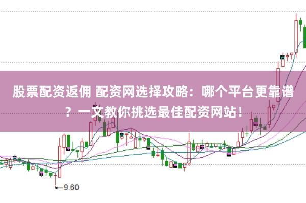 股票配资返佣 配资网选择攻略：哪个平台更靠谱？一文教你挑选最佳配资网站！