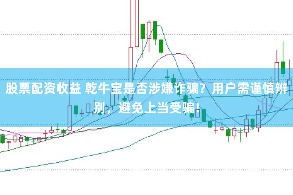 股票配资收益 乾牛宝是否涉嫌诈骗？用户需谨慎辨别，避免上当受骗！