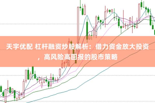 天宇优配 杠杆融资炒股解析：借力资金放大投资，高风险高回报的股市策略