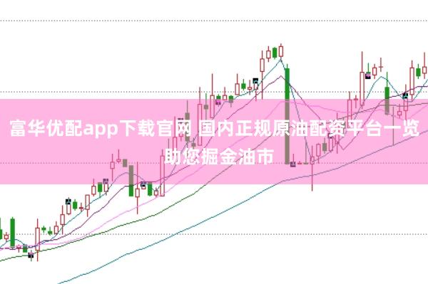 富华优配app下载官网 国内正规原油配资平台一览  助您掘金油市