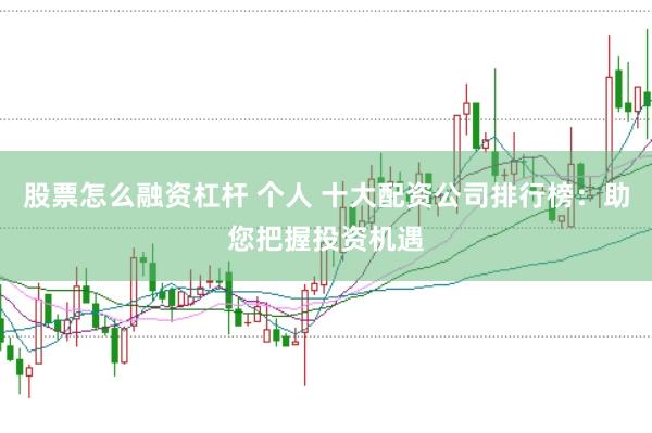股票怎么融资杠杆 个人 十大配资公司排行榜：助您把握投资机遇