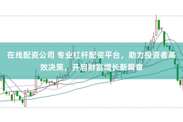 在线配资公司 专业杠杆配资平台，助力投资者高效决策，开启财富增长新篇章