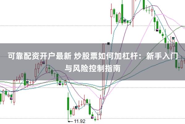 可靠配资开户最新 炒股票如何加杠杆：新手入门与风险控制指南