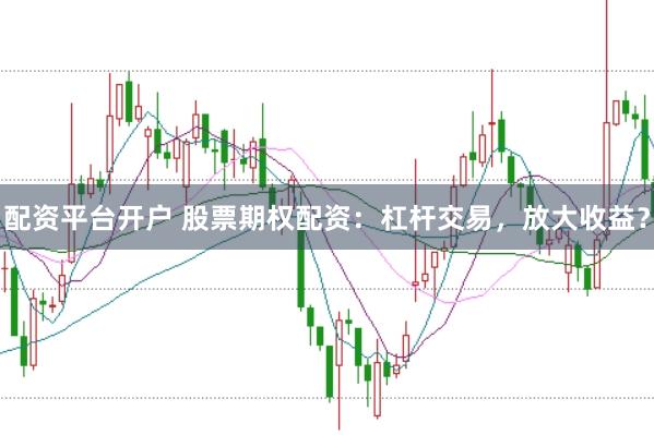 配资平台开户 股票期权配资：杠杆交易，放大收益？