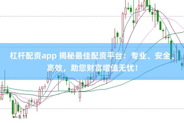 杠杆配资app 揭秘最佳配资平台：专业、安全、高效，助您财富增值无忧！