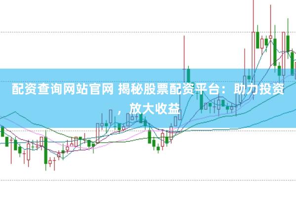 配资查询网站官网 揭秘股票配资平台：助力投资，放大收益