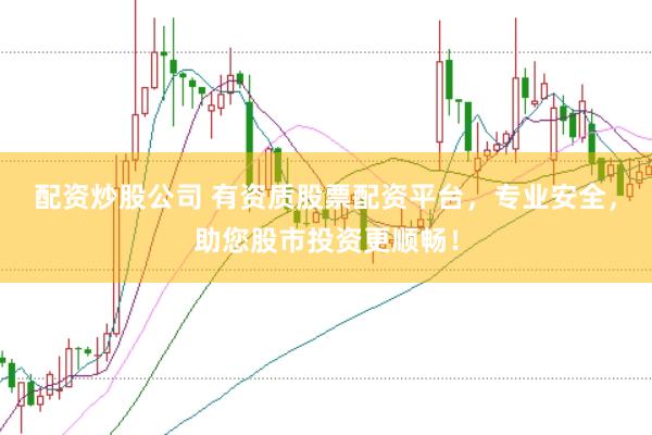 配资炒股公司 有资质股票配资平台，专业安全，助您股市投资更顺畅！