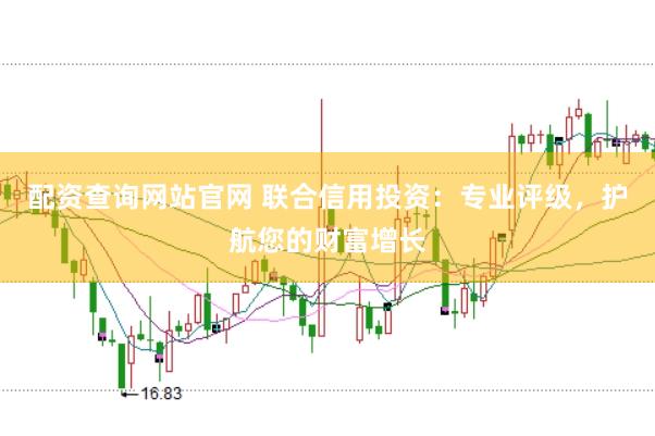 配资查询网站官网 联合信用投资：专业评级，护航您的财富增长