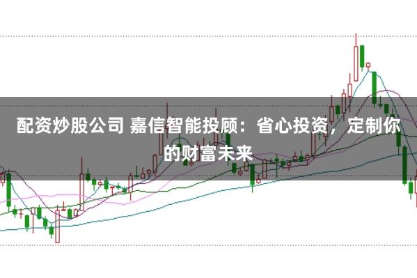 配资炒股公司 嘉信智能投顾：省心投资，定制你的财富未来