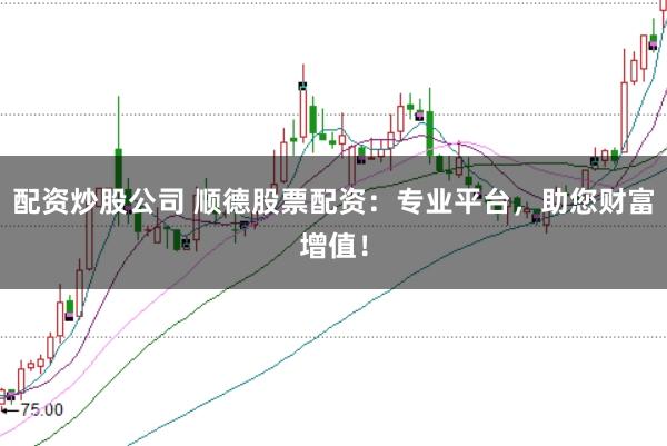 配资炒股公司 顺德股票配资：专业平台，助您财富增值！