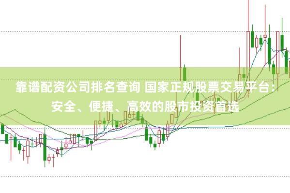 靠谱配资公司排名查询 国家正规股票交易平台：安全、便捷、高效的股市投资首选