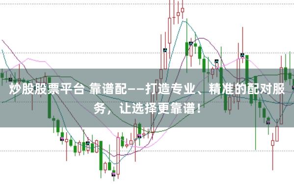 炒股股票平台 靠谱配——打造专业、精准的配对服务，让选择更靠谱！