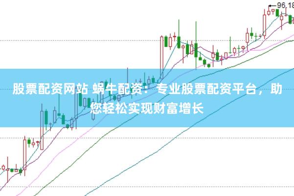 股票配资网站 蜗牛配资：专业股票配资平台，助您轻松实现财富增长