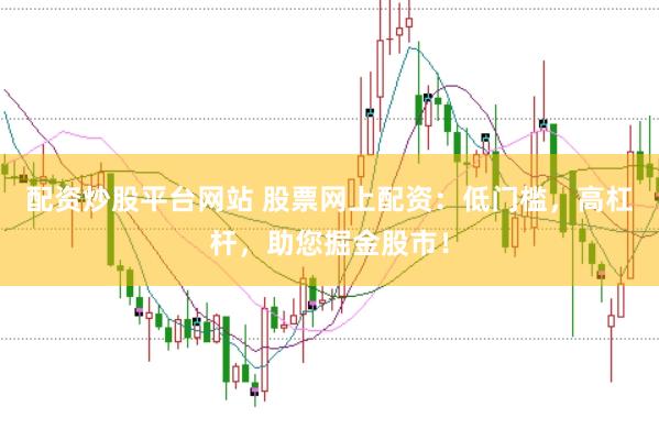 配资炒股平台网站 股票网上配资：低门槛，高杠杆，助您掘金股市！
