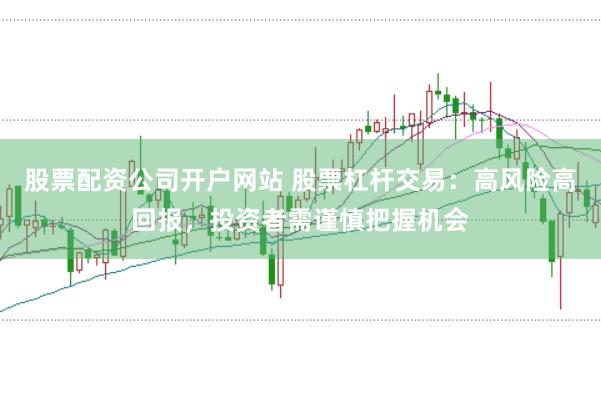 股票配资公司开户网站 股票杠杆交易：高风险高回报，投资者需谨慎把握机会