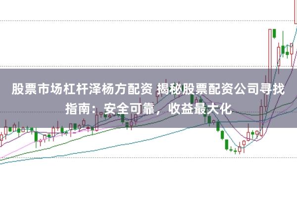 股票市场杠杆泽杨方配资 揭秘股票配资公司寻找指南：安全可靠，收益最大化