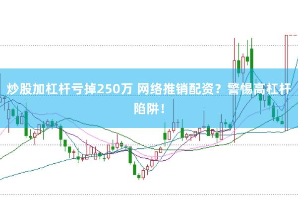 炒股加杠杆亏掉250万 网络推销配资？警惕高杠杆陷阱！