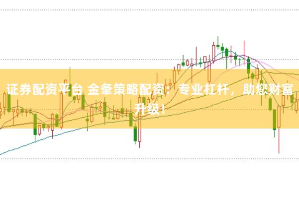 证券配资平台 金夆策略配资：专业杠杆，助您财富升级！