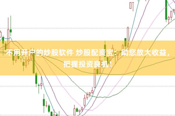 不用开户的炒股软件 炒股配资宝：助您放大收益，把握投资良机！