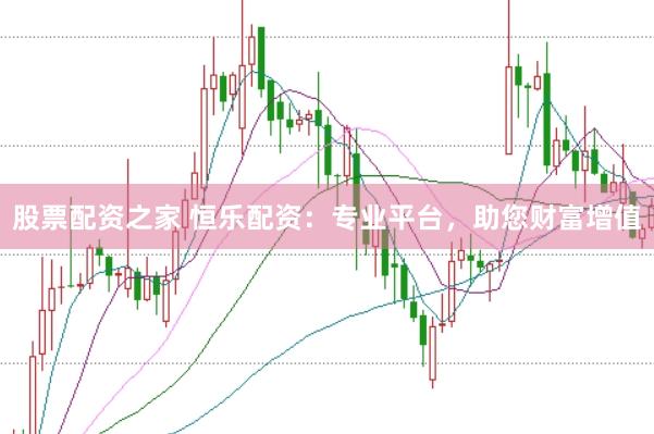 股票配资之家 恒乐配资：专业平台，助您财富增值