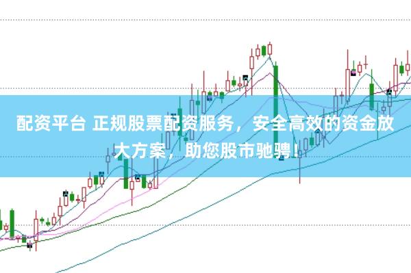 配资平台 正规股票配资服务，安全高效的资金放大方案，助您股市驰骋！