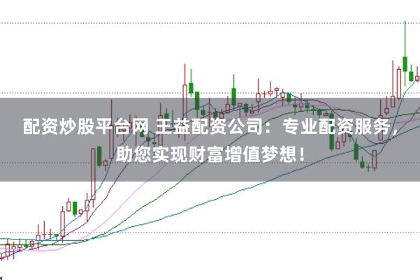 配资炒股平台网 王益配资公司：专业配资服务，助您实现财富增值梦想！