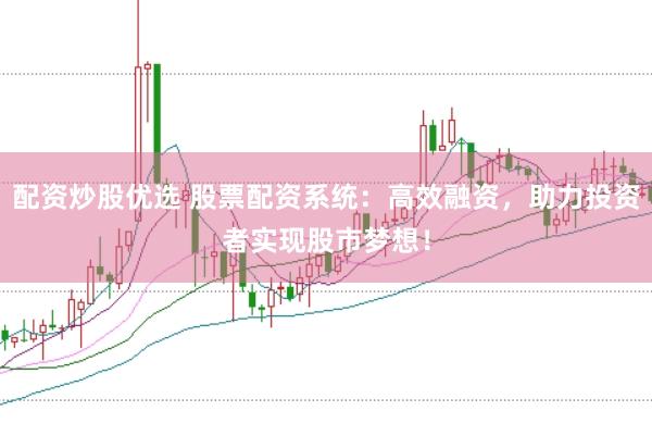 配资炒股优选 股票配资系统：高效融资，助力投资者实现股市梦想！