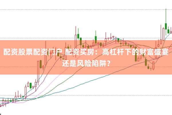 配资股票配资门户 配资买房：高杠杆下的财富盛宴还是风险陷阱？
