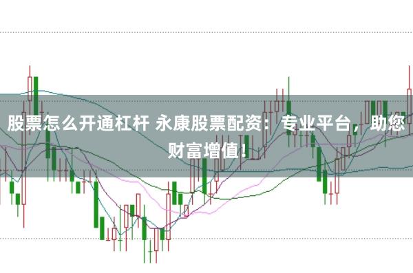 股票怎么开通杠杆 永康股票配资：专业平台，助您财富增值！