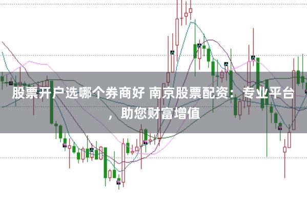 股票开户选哪个券商好 南京股票配资：专业平台，助您财富增值