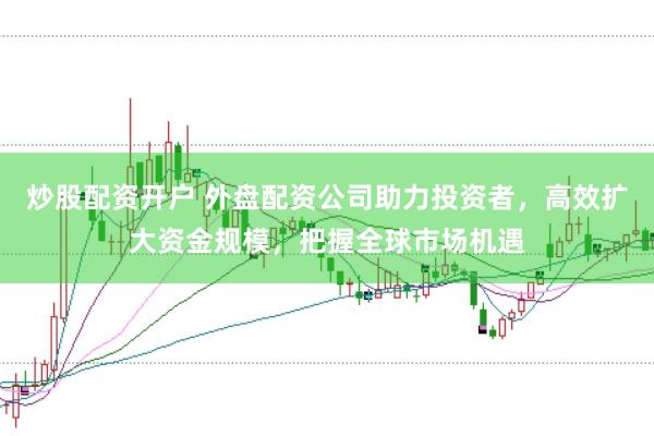 炒股配资开户 外盘配资公司助力投资者，高效扩大资金规模，把握全球市场机遇