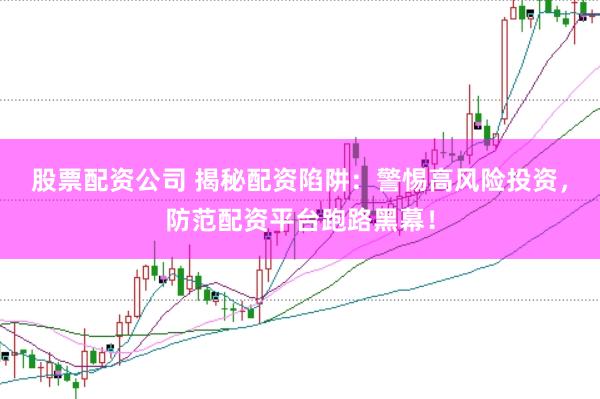 股票配资公司 揭秘配资陷阱：警惕高风险投资，防范配资平台跑路黑幕！