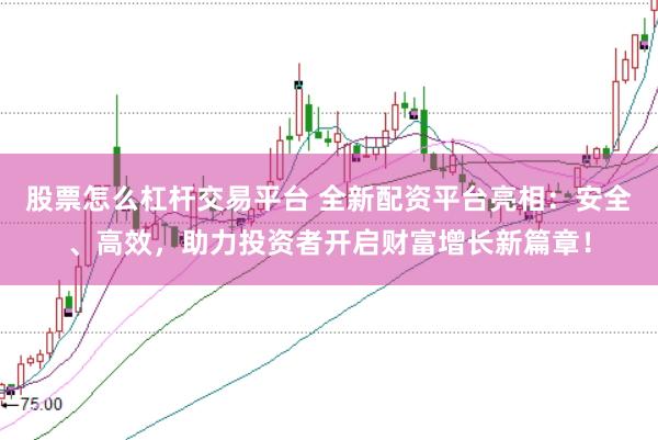 股票怎么杠杆交易平台 全新配资平台亮相：安全、高效，助力投资者开启财富增长新篇章！