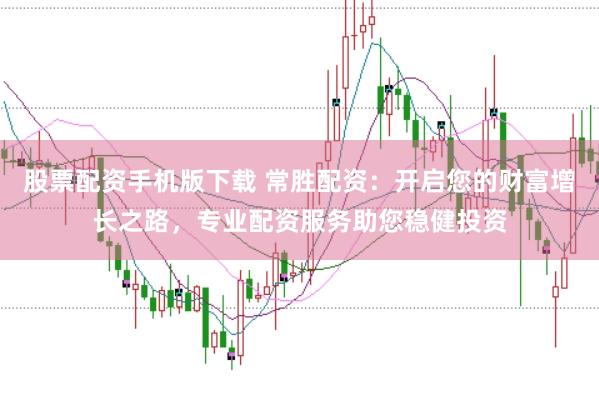 股票配资手机版下载 常胜配资：开启您的财富增长之路，专业配资服务助您稳健投资